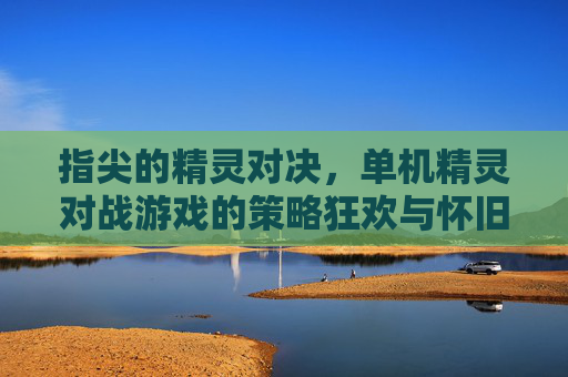 指尖的精灵对决,单机精灵对战游戏的策略狂欢与怀旧情怀