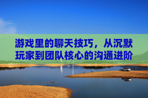 游戏里的聊天技巧，从沉默玩家到团队核心的沟通进阶指南，游戏里的聊天技巧，从沉默玩家到团队核心的沟通进阶指南