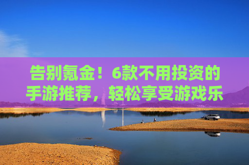 告别氪金!6款不用投资的手游推荐,轻松享受游戏乐趣