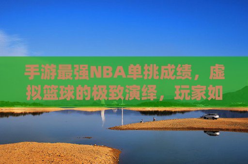 手游最强NBA单挑成绩，虚拟篮球的极致演绎，玩家如何用技巧与策略刷新竞技新高度？手游最强NBA单挑，虚拟篮球的极致演绎，技巧与策略如何刷新竞技新高度？