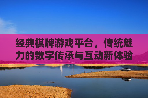 经典棋牌游戏平台，传统魅力的数字传承与互动新体验，经典棋牌游戏平台，传统魅力的数字传承与互动新体验