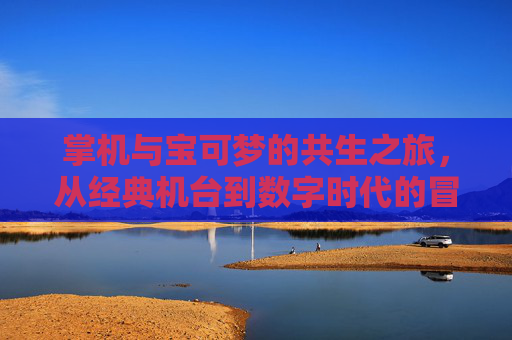 掌机与宝可梦的共生之旅，从经典机台到数字时代的冒险传承