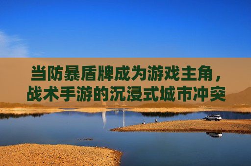当防暴盾牌成为游戏主角，战术手游的沉浸式城市冲突体验，防暴盾牌成游戏主角，战术手游的沉浸式城市冲突体验