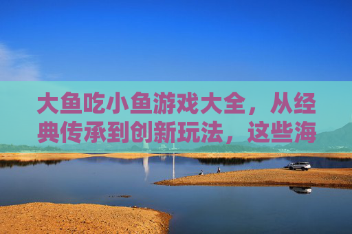 大鱼吃小鱼游戏大全,从经典传承到创新玩法,这些海洋冒险游戏等你探索