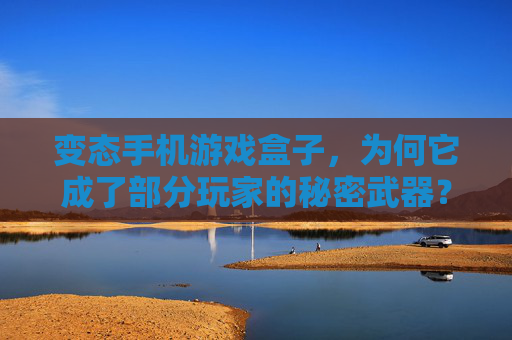 变态手机游戏盒子，为何它成了部分玩家的秘密武器？——从免费畅玩到潜在风险的全景解析