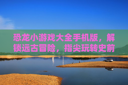 恐龙小游戏大全手机版,解锁远古冒险,指尖玩转史前世界