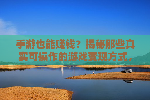 手游也能赚钱？揭秘那些真实可操作的游戏变现方式，告别玩玩而已的标签