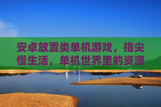 安卓放置类单机游戏，指尖慢生活，单机世界里的资源与成长