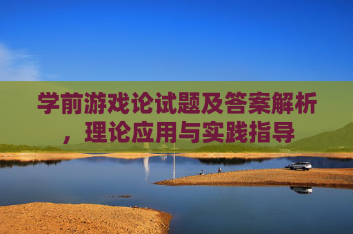 学前游戏论试题及答案解析，理论应用与实践指导