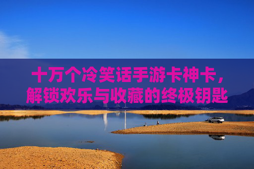 十万个冷笑话手游卡神卡,解锁欢乐与收藏的终极钥匙