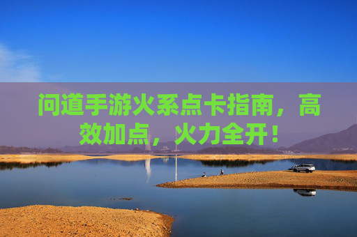 问道手游火系点卡指南,高效加点,火力全开!