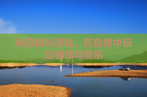 秋日树叶游戏，在自然中玩出创意与欢乐