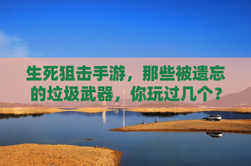 生死狙击手游,那些被遗忘的垃圾武器,你玩过几个?