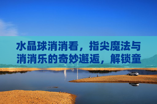 水晶球消消看,指尖魔法与消消乐的奇妙邂逅,解锁童年的快乐新玩法