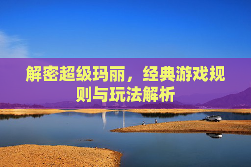解密超级玛丽,经典游戏规则与玩法解析