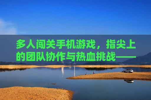 多人闯关手机游戏,指尖上的团队协作与热血挑战——当下最炙手可热的社交游戏新形态