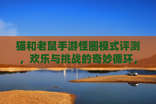 猫和老鼠手游怪圈模式评测,欢乐与挑战的奇妙循环,你敢来挑战吗?
