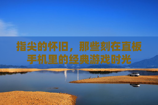 指尖的怀旧,那些刻在直板手机里的经典游戏时光