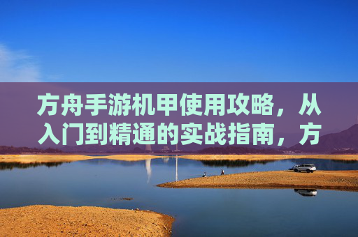 方舟手游机甲使用攻略，从入门到精通的实战指南，方舟手游机甲使用攻略，从入门到精通的实战指南