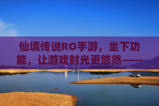 仙境传说RO手游,坐下功能,让游戏时光更悠然——沉浸式休闲体验解析