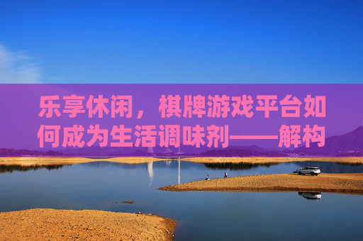 乐享休闲,棋牌游戏平台如何成为生活调味剂——解构休闲棋牌游戏平台的魅力与价值