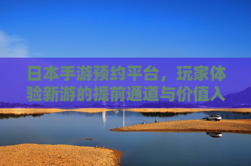 日本手游预约平台,玩家体验新游的提前通道与价值入口
