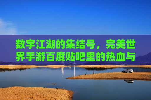数字江湖的集结号，完美世界手游百度贴吧里的热血与共鸣，数字江湖集结号，完美世界手游贴吧里的热血共鸣