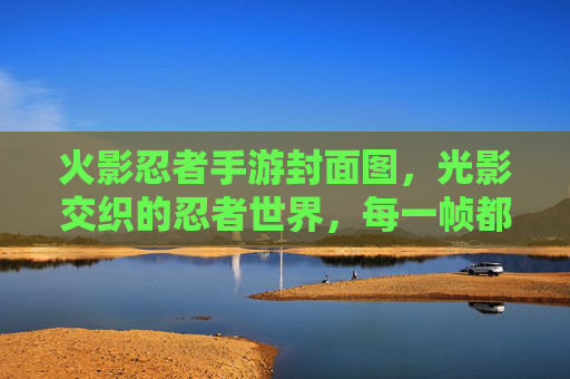 火影忍者手游封面图,光影交织的忍者世界,每一帧都是热血与羁绊的视觉史诗