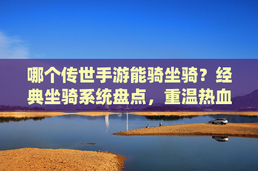 哪个传世手游能骑坐骑?经典坐骑系统盘点,重温热血江湖的骑乘体验,传世手游坐骑盘点,重温热血江湖的骑乘经典