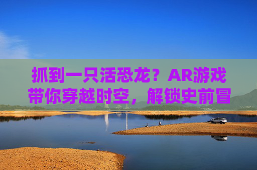 抓到一只活恐龙？AR游戏带你穿越时空，解锁史前冒险的无限可能！