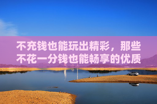 不充钱也能玩出精彩，那些不花一分钱也能畅享的优质网游
