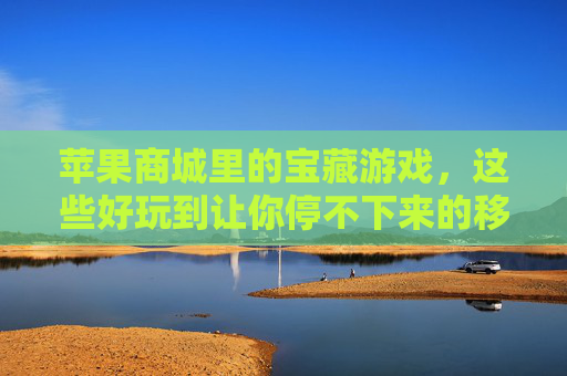 苹果商城里的宝藏游戏，这些好玩到让你停不下来的移动端体验