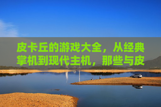 皮卡丘的游戏大全，从经典掌机到现代主机，那些与皮卡丘共度的游戏时光，皮卡丘的游戏大全，从经典掌机到现代主机，共度的游戏时光