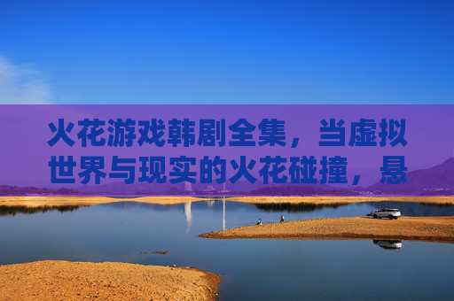 火花游戏韩剧全集，当虚拟世界与现实的火花碰撞，悬疑与爱恋的浪漫风暴席卷荧幕，火花游戏韩剧全集，当虚拟世界与现实的火花碰撞，悬疑与爱恋的浪漫风暴席卷荧幕