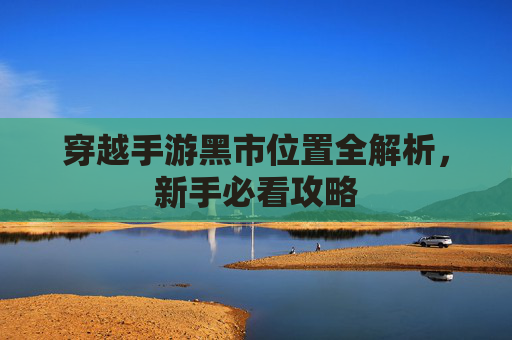 穿越手游黑市位置全解析，新手必看攻略