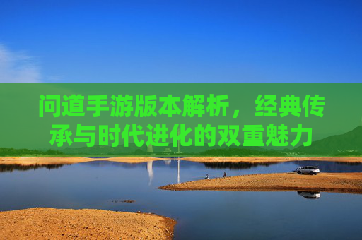 问道手游版本解析,经典传承与时代进化的双重魅力