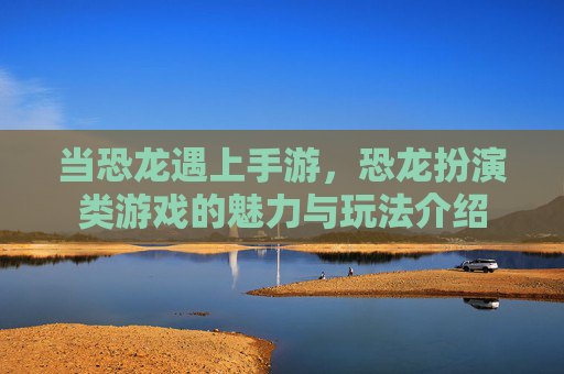 当恐龙遇上手游,恐龙扮演类游戏的魅力与玩法介绍