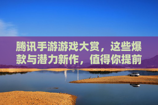 腾讯手游游戏大赏,这些爆款与潜力新作,值得你提前预约!腾讯手游游戏大赏,这些爆款与潜力新作,值得你提前预约!