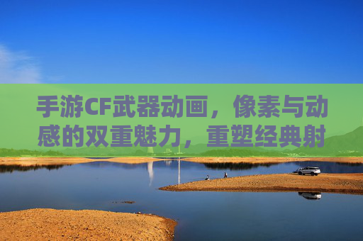 手游CF武器动画，像素与动感的双重魅力，重塑经典射击游戏的视觉体验