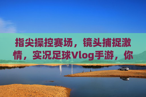 指尖操控赛场,镜头捕捉激情,实况足球Vlog手游,你的足球日记本,指尖操控赛场,镜头捕捉激情,实况足球Vlog手游,你的足球日记本
