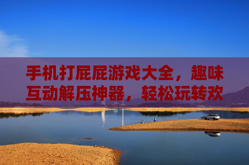 手机打屁屁游戏大全，趣味互动解压神器，轻松玩转欢乐时光，手机打屁屁游戏大全，趣味互动解压神器，轻松玩转欢乐时光