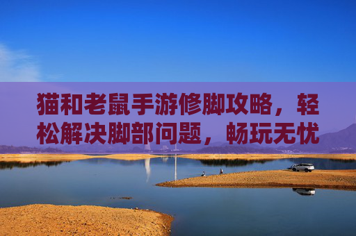 猫和老鼠手游修脚攻略,轻松解决脚部问题,畅玩无忧!猫和老鼠手游修脚攻略,轻松解决脚部问题,畅玩无忧!