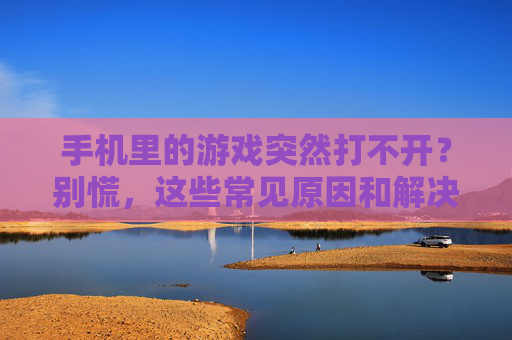 手机里的游戏突然打不开？别慌，这些常见原因和解决技巧帮你快速修复！
