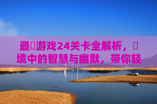 最囧游戏24关卡全解析,囧境中的智慧与幽默,带你轻松通关,最囧游戏24关卡全解析,囧境中的智慧与幽默,带你轻松通关