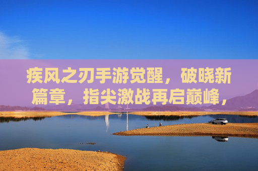 疾风之刃手游觉醒，破晓新篇章，指尖激战再启巅峰，疾风之刃手游觉醒，破晓新篇章，指尖激战再启巅峰