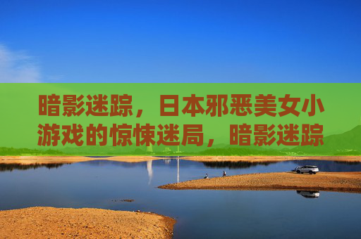 暗影迷踪，日本邪恶美女小游戏的惊悚迷局，暗影迷踪，日本邪恶美女小游戏的惊悚迷局