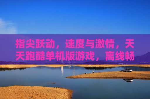 指尖跃动，速度与激情，天天跑酷单机版游戏，离线畅玩经典，随时随地享受极限挑战，指尖跃动速度与激情 天天跑酷单机版离线畅玩极限挑战