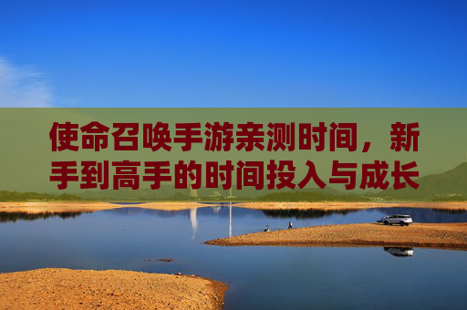 使命召唤手游亲测时间，新手到高手的时间投入与成长复盘