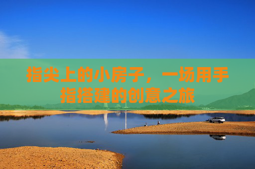 指尖上的小房子,一场用手指搭建的创意之旅