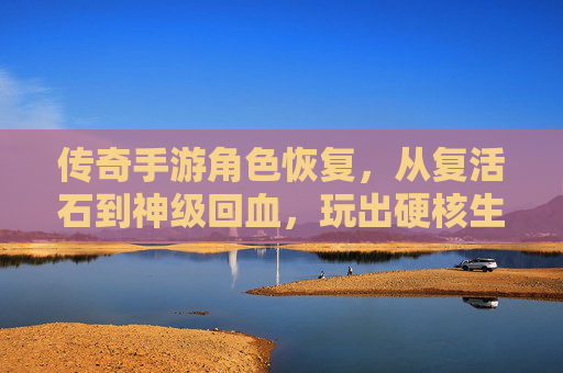 传奇手游角色恢复,从复活石到神级回血,玩出硬核生存新体验,传奇手游角色恢复进化,从复活石到神级回血,玩出硬核生存新体验